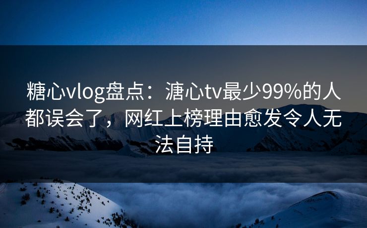 糖心vlog盘点：溏心tv最少99%的人都误会了，网红上榜理由愈发令人无法自持