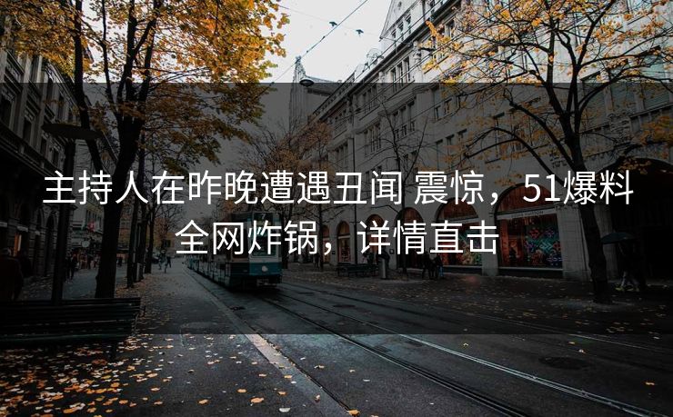 主持人在昨晚遭遇丑闻 震惊，51爆料全网炸锅，详情直击