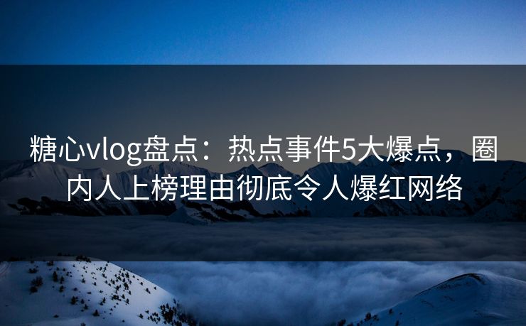 糖心vlog盘点：热点事件5大爆点，圈内人上榜理由彻底令人爆红网络