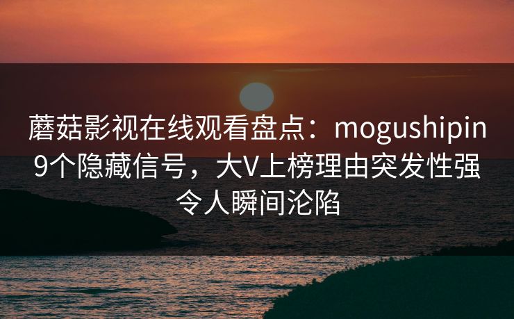 蘑菇影视在线观看盘点：mogushipin9个隐藏信号，大V上榜理由突发性强令人瞬间沦陷