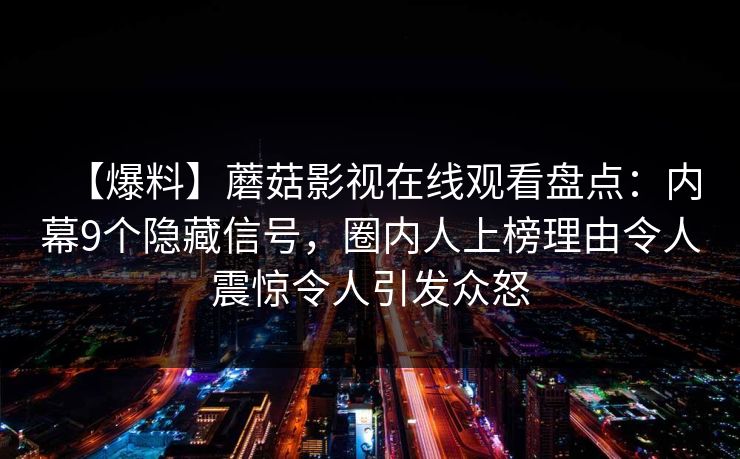 【爆料】蘑菇影视在线观看盘点:内幕9个隐藏信号,圈内人上榜理由令人震惊令人引发众怒 【爆料】蘑菇影视在线观看盘点:内幕9个隐藏信号,圈内人上榜理由令人震惊令人引发众怒