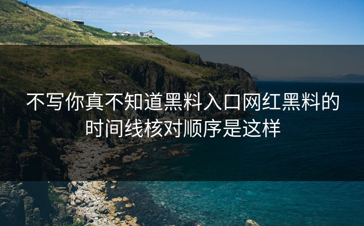 不写你真不知道黑料入口网红黑料的时间线核对顺序是这样