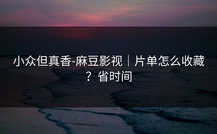 小众但真香-麻豆影视｜片单怎么收藏？省时间