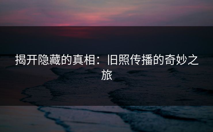 揭开隐藏的真相：旧照传播的奇妙之旅