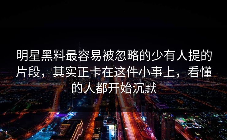 明星黑料最容易被忽略的少有人提的片段，其实正卡在这件小事上，看懂的人都开始沉默