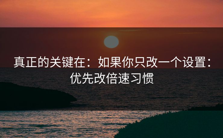 真正的关键在：如果你只改一个设置：优先改倍速习惯