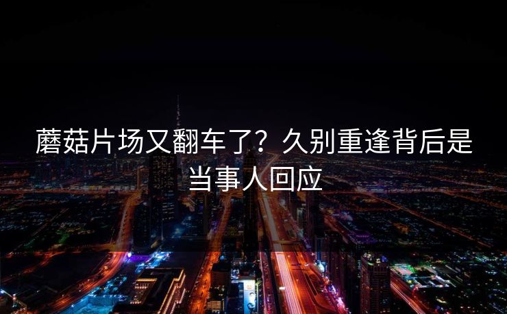 蘑菇片场又翻车了？久别重逢背后是当事人回应