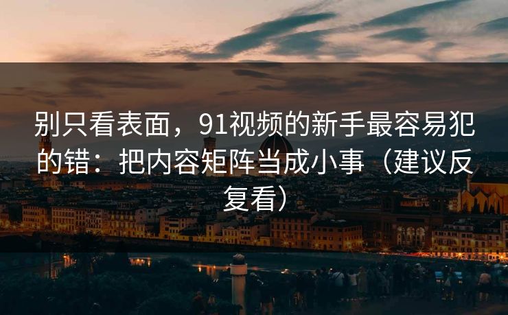 别只看表面，91视频的新手最容易犯的错：把内容矩阵当成小事（建议反复看）