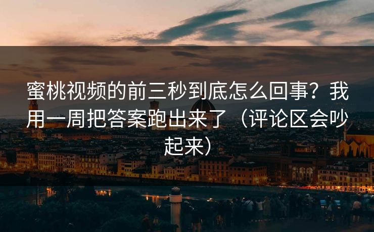 蜜桃视频的前三秒到底怎么回事？我用一周把答案跑出来了（评论区会吵起来）