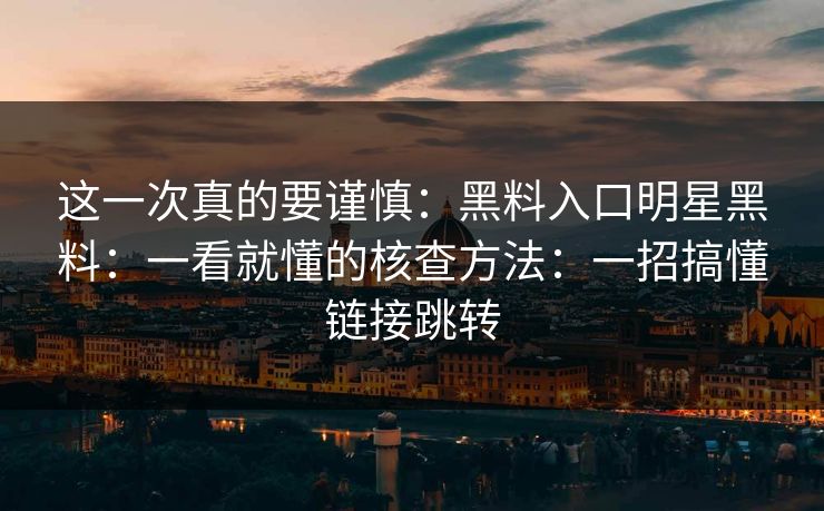 这一次真的要谨慎：黑料入口明星黑料：一看就懂的核查方法：一招搞懂链接跳转