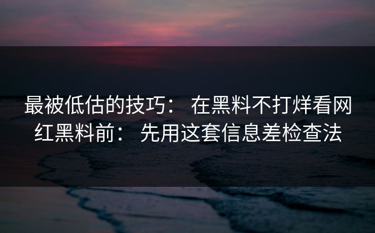 最被低估的技巧： 在黑料不打烊看网红黑料前： 先用这套信息差检查法