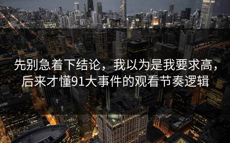 先别急着下结论，我以为是我要求高，后来才懂91大事件的观看节奏逻辑