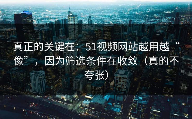 真正的关键在:51视频网站越用越“像”,因为筛选条件在收敛(真的不夸张) 真正的关键在:51视频网站越用越“像”,因为筛选条件在收敛(真的不夸张)