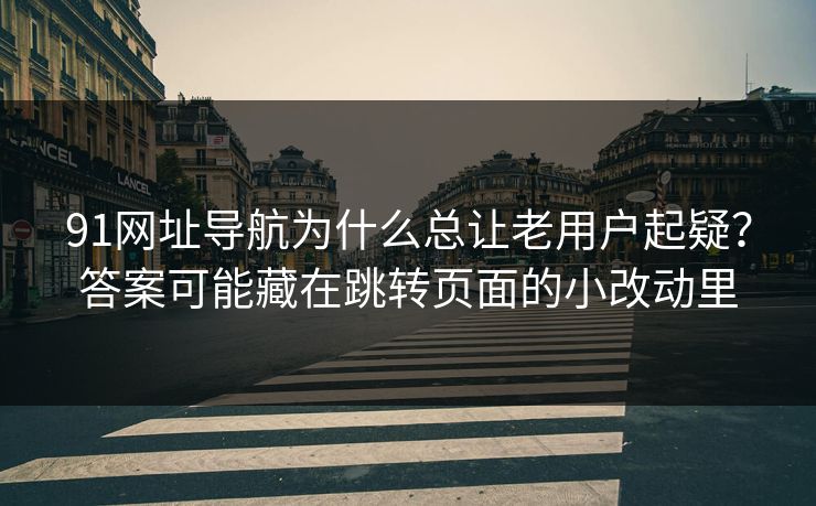 91网址导航为什么总让老用户起疑？答案可能藏在跳转页面的小改动里