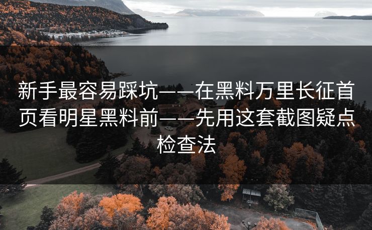 新手最容易踩坑——在黑料万里长征首页看明星黑料前——先用这套截图疑点检查法