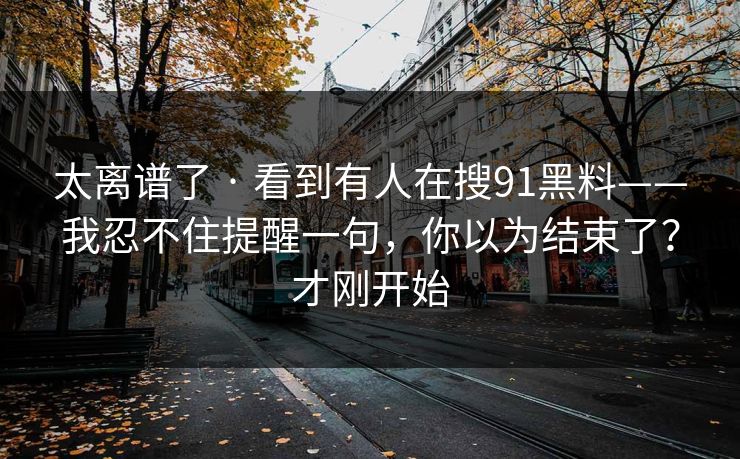 太离谱了 · 看到有人在搜91黑料——我忍不住提醒一句，你以为结束了？才刚开始