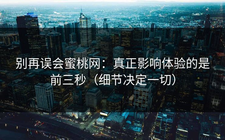 别再误会蜜桃网：真正影响体验的是前三秒（细节决定一切）
