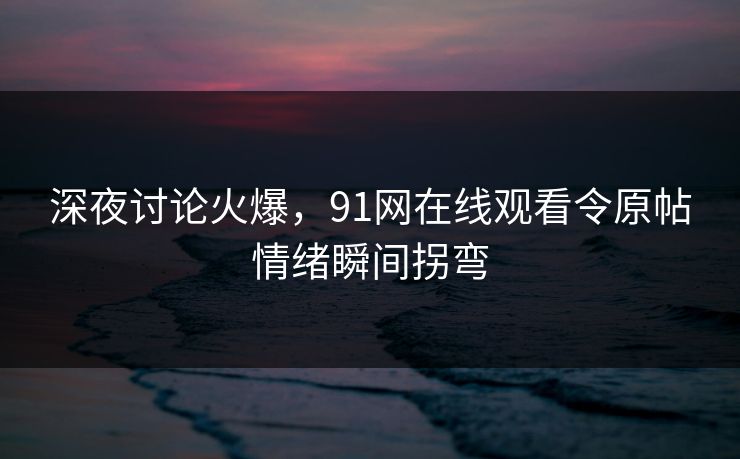 深夜讨论火爆，91网在线观看令原帖情绪瞬间拐弯