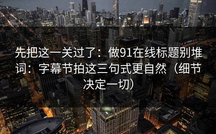 先把这一关过了：做91在线标题别堆词：字幕节拍这三句式更自然（细节决定一切）