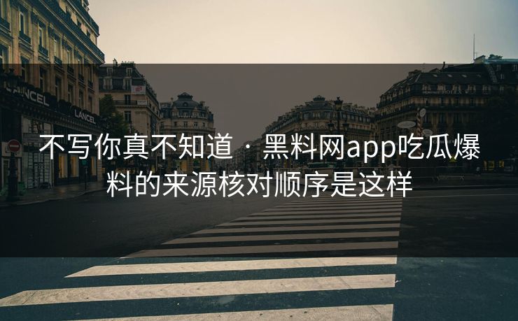 不写你真不知道 · 黑料网app吃瓜爆料的来源核对顺序是这样