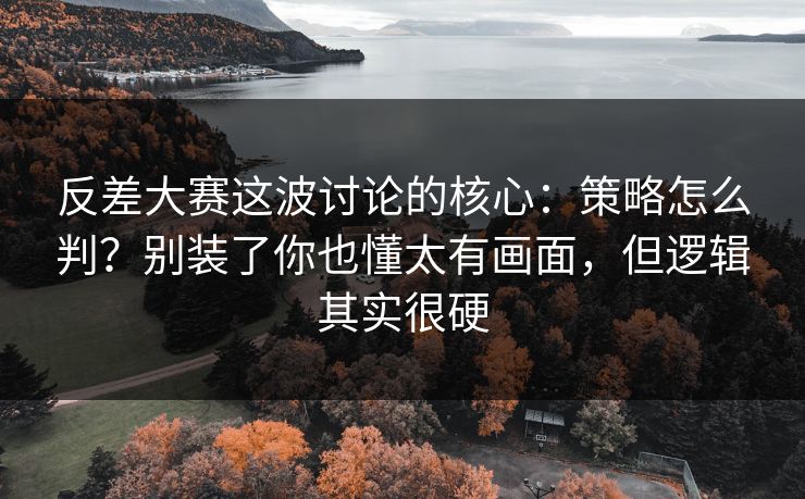 反差大赛这波讨论的核心：策略怎么判？别装了你也懂太有画面，但逻辑其实很硬