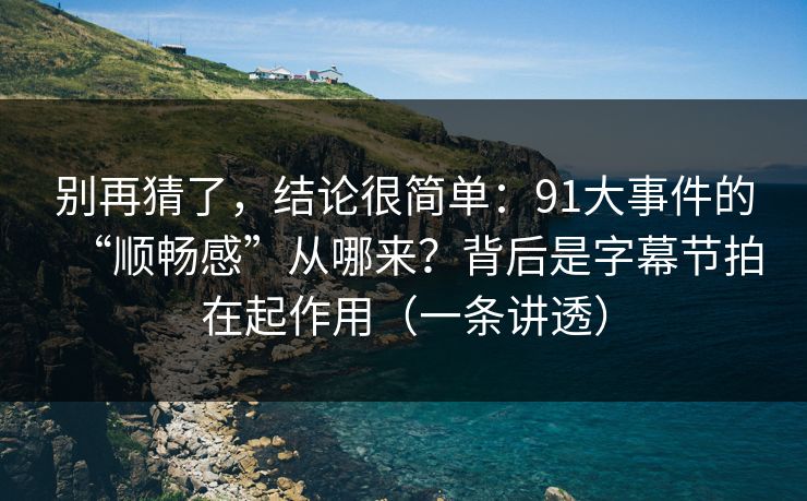 别再猜了，结论很简单：91大事件的“顺畅感”从哪来？背后是字幕节拍在起作用（一条讲透）