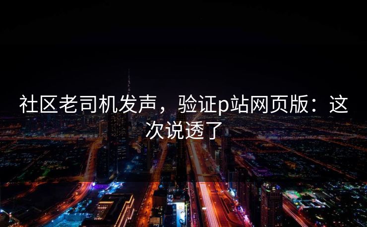 社区老司机发声，验证p站网页版：这次说透了