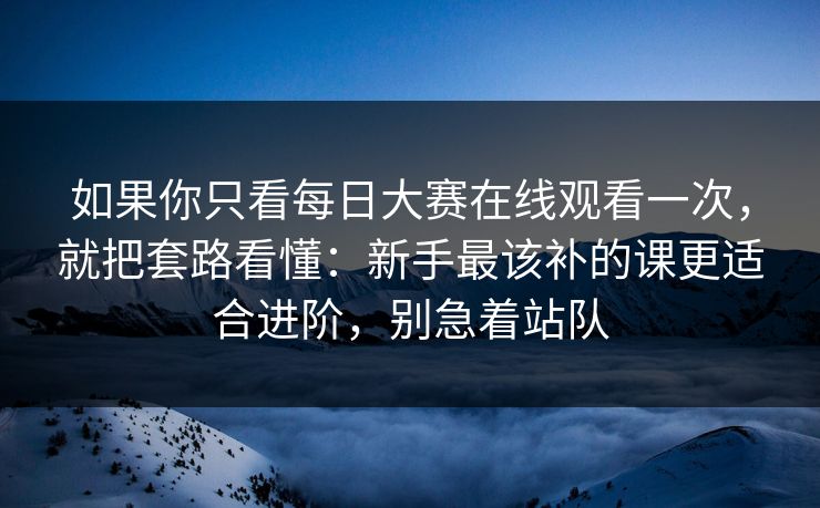 如果你只看每日大赛在线观看一次，就把套路看懂：新手最该补的课更适合进阶，别急着站队