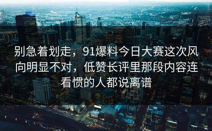 别急着划走，91爆料今日大赛这次风向明显不对，低赞长评里那段内容连看惯的人都说离谱