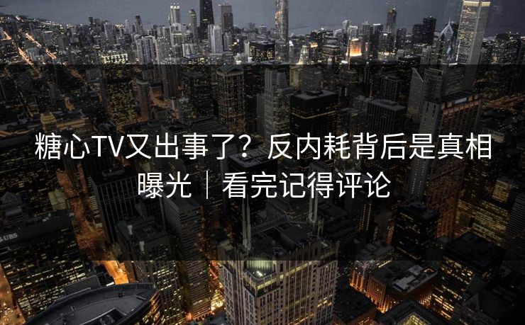 糖心TV又出事了？反内耗背后是真相曝光｜看完记得评论