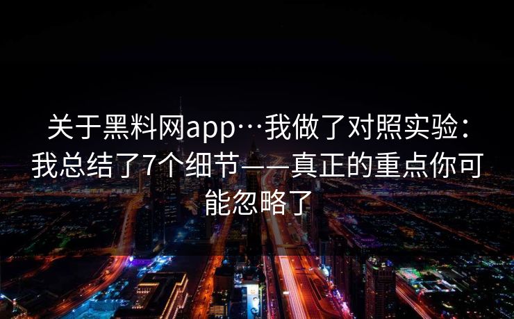 关于黑料网app…我做了对照实验:我总结了7个细节——真正的重点你可能忽略了 关于黑料网app…我做了对照实验:我总结了7个细节——真正的重点你可能忽略了