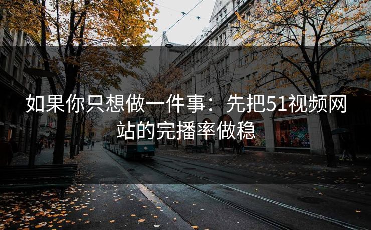 如果你只想做一件事：先把51视频网站的完播率做稳