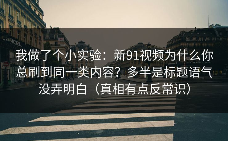 我做了个小实验：新91视频为什么你总刷到同一类内容？多半是标题语气没弄明白（真相有点反常识）