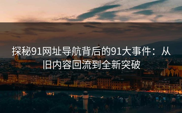 探秘91网址导航背后的91大事件：从旧内容回流到全新突破