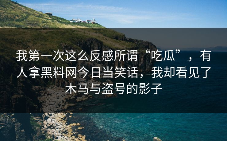 我第一次这么反感所谓“吃瓜”，有人拿黑料网今日当笑话，我却看见了木马与盗号的影子