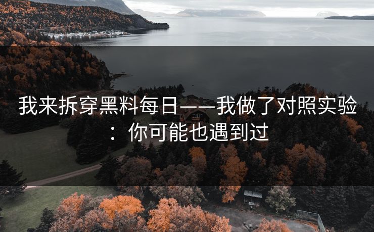 我来拆穿黑料每日——我做了对照实验：你可能也遇到过