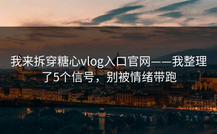 我来拆穿糖心vlog入口官网——我整理了5个信号，别被情绪带跑