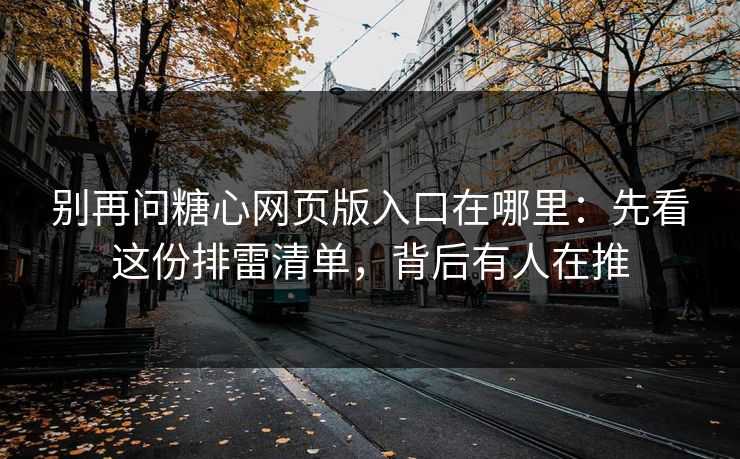 别再问糖心网页版入口在哪里：先看这份排雷清单，背后有人在推