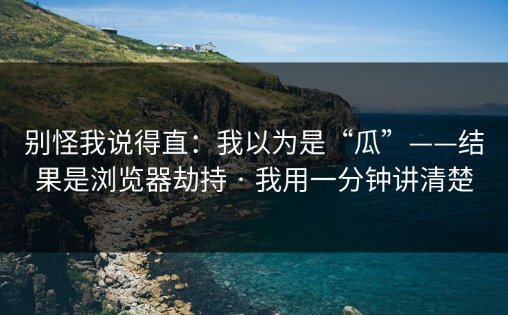 别怪我说得直：我以为是“瓜”——结果是浏览器劫持 · 我用一分钟讲清楚