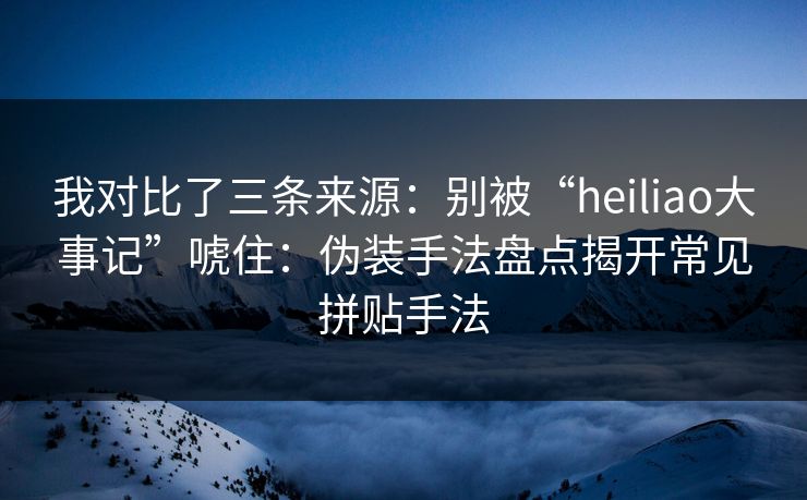 我对比了三条来源：别被“heiliao大事记”唬住：伪装手法盘点揭开常见拼贴手法